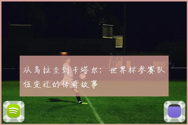 从乌拉圭到卡塔尔：世界杯参赛队伍变迁的传奇故事