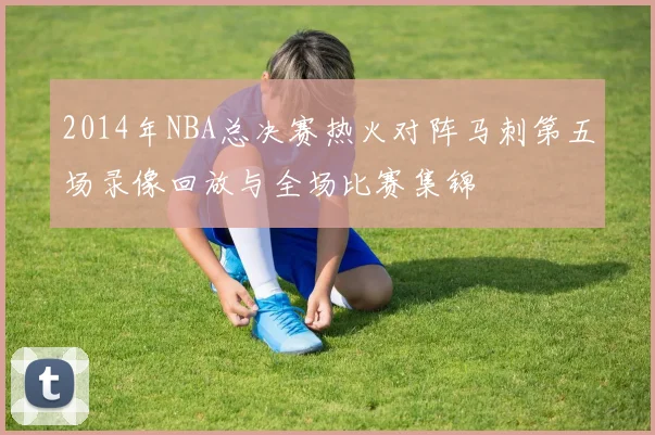 2014年NBA总决赛热火对阵马刺第五场录像回放与全场比赛集锦