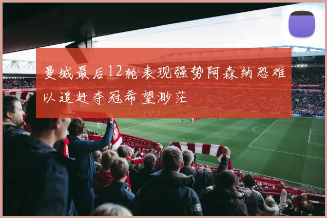 曼城最后12轮表现强势阿森纳恐难以追赶夺冠希望渺茫