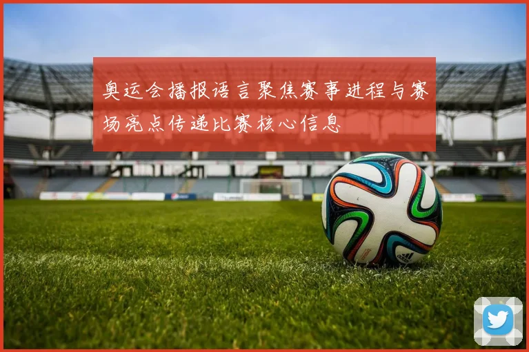 奥运会播报语言聚焦赛事进程与赛场亮点传递比赛核心信息