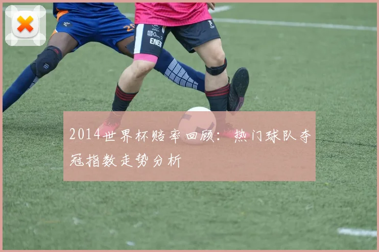 2014世界杯赔率回顾：热门球队夺冠指数走势分析