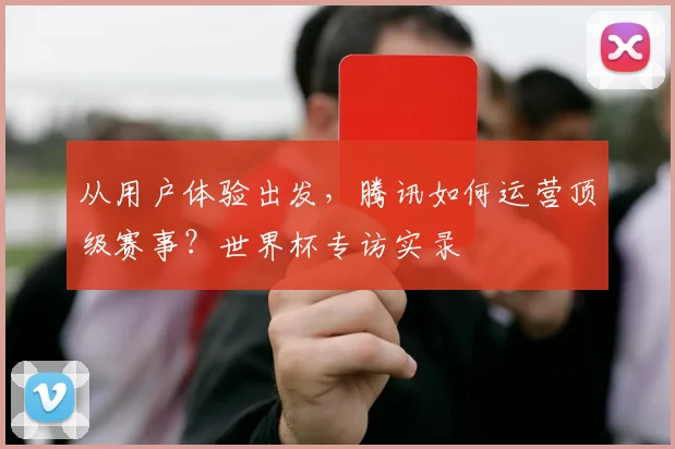 从用户体验出发，腾讯如何运营顶级赛事？世界杯专访实录