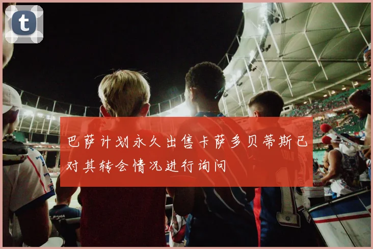 巴萨计划永久出售卡萨多贝蒂斯已对其转会情况进行询问